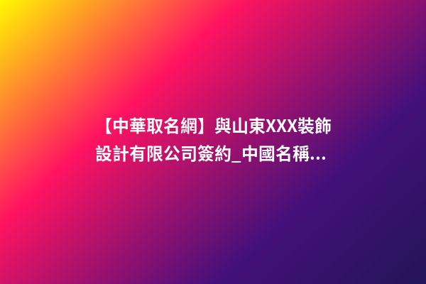 【中華取名網】與山東XXX裝飾設計有限公司簽約_中國名稱網與山東XXX裝飾設計有限公司簽訂合同。